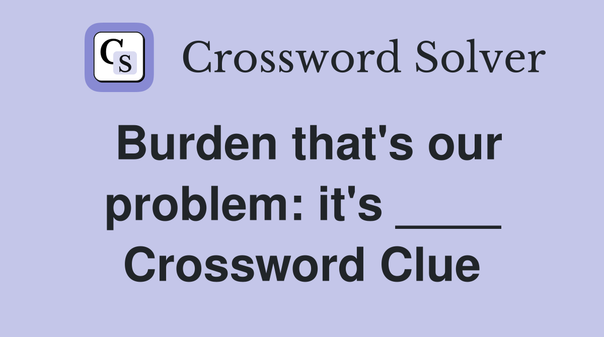 Burden that's our problem: it's ____ Crossword Clue
