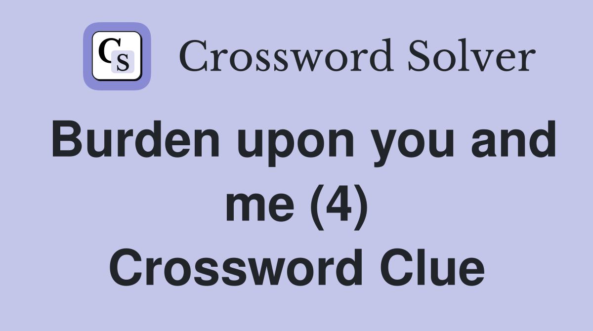 Burden upon you and me (4) Crossword Clue