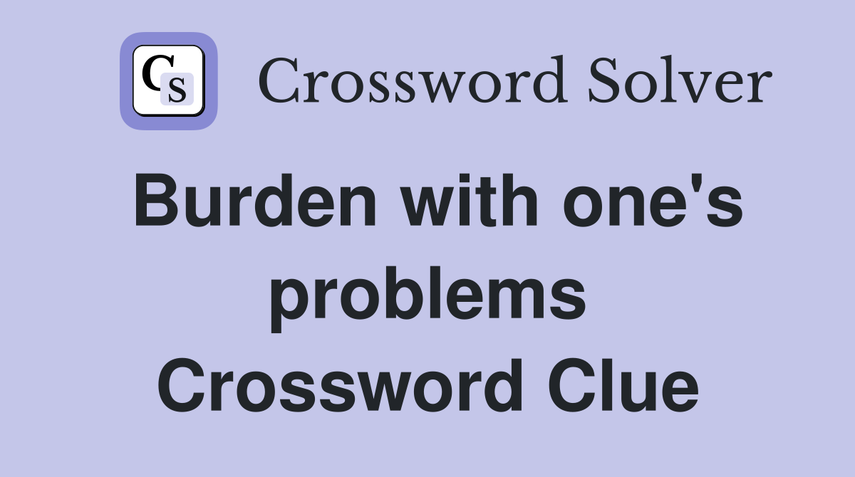 Burden with one's problems Crossword Clue