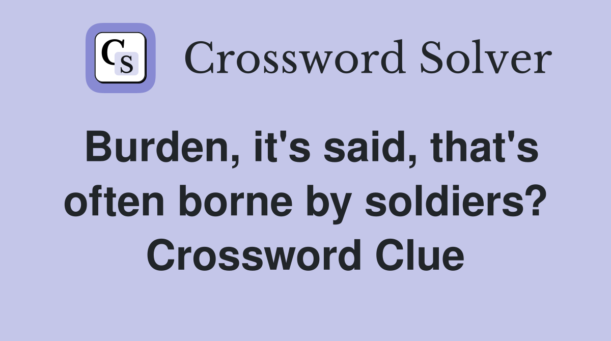 Burden, it's said, that's often borne by soldiers? Crossword Clue
