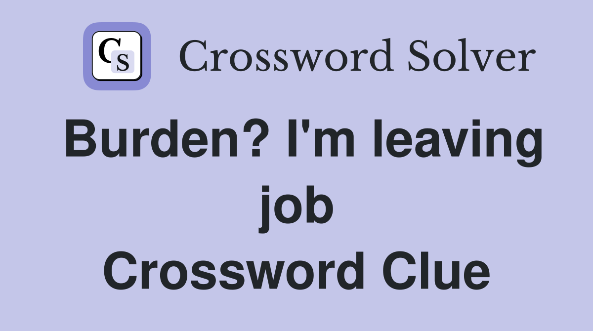 Burden? I'm leaving job Crossword Clue