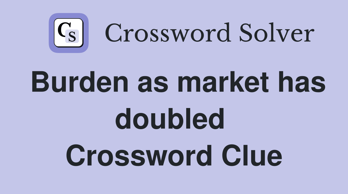 Burden as market has doubled  Crossword Clue