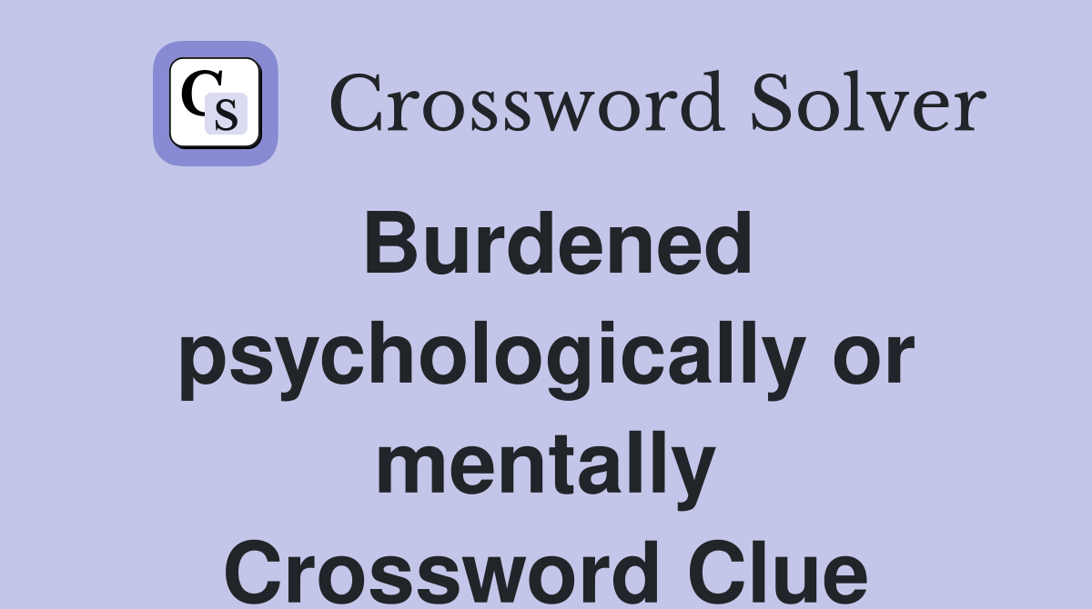 Burdened psychologically or mentally Crossword Clue