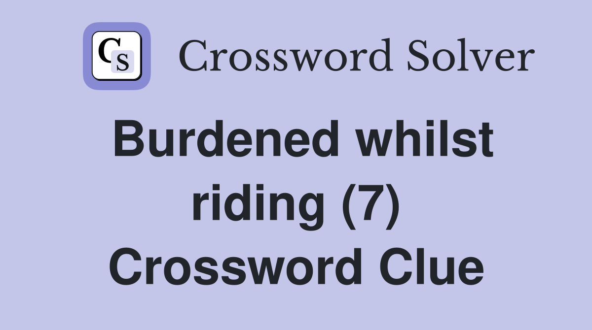 Burdened whilst riding (7) Crossword Clue