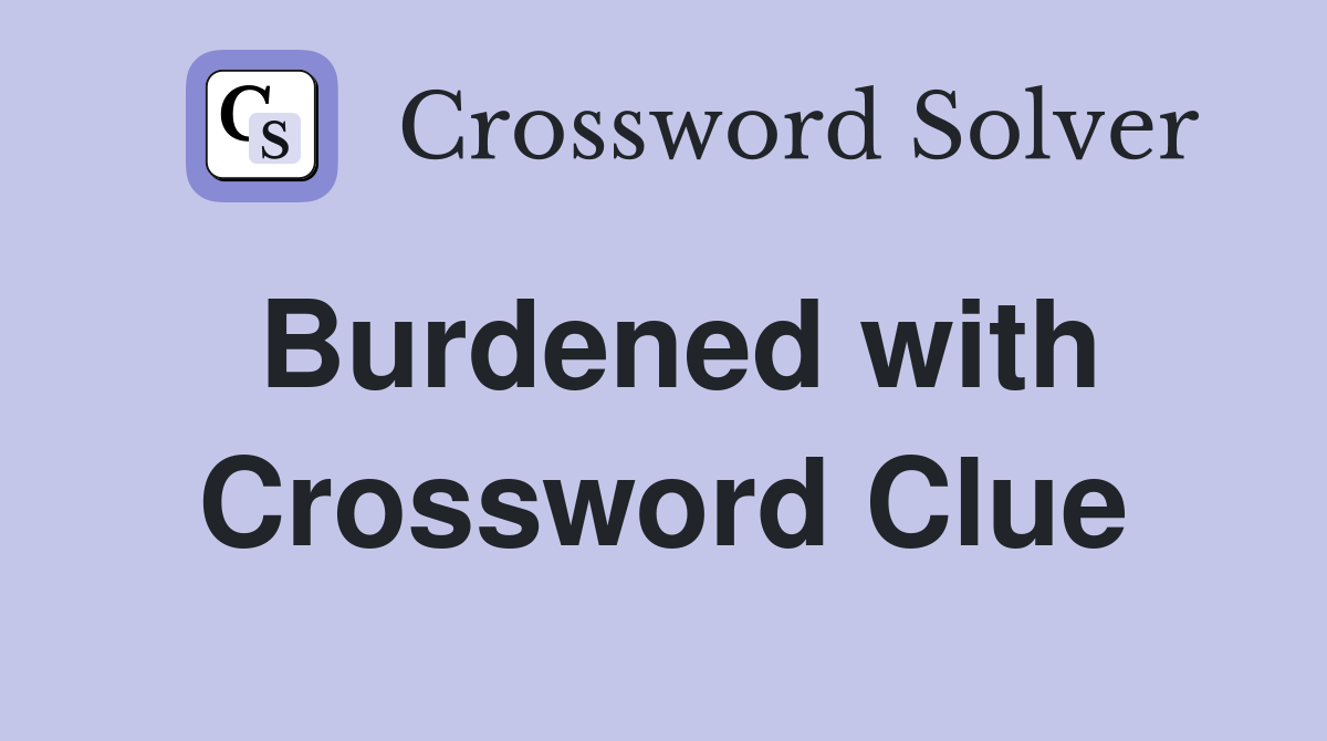 Burdened with Crossword Clue