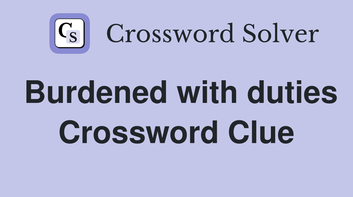 Burdened with duties Crossword Clue