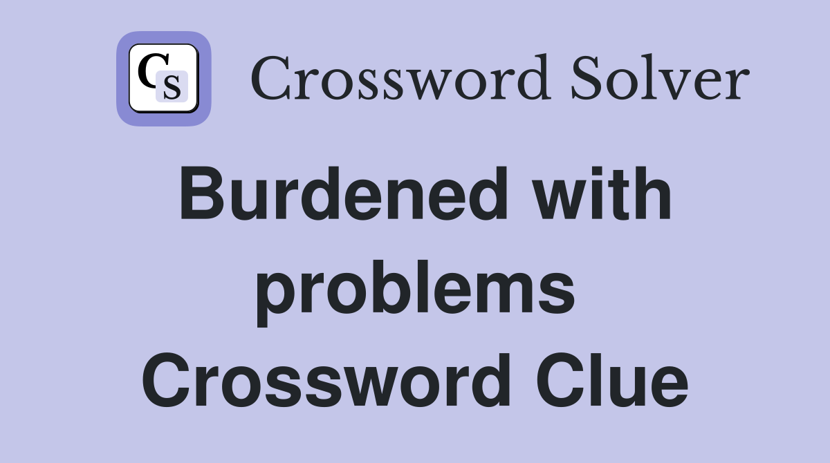 Burdened with problems Crossword Clue