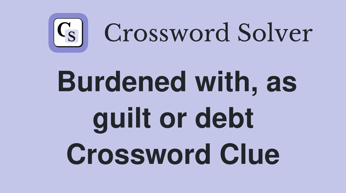 Burdened with, as guilt or debt Crossword Clue