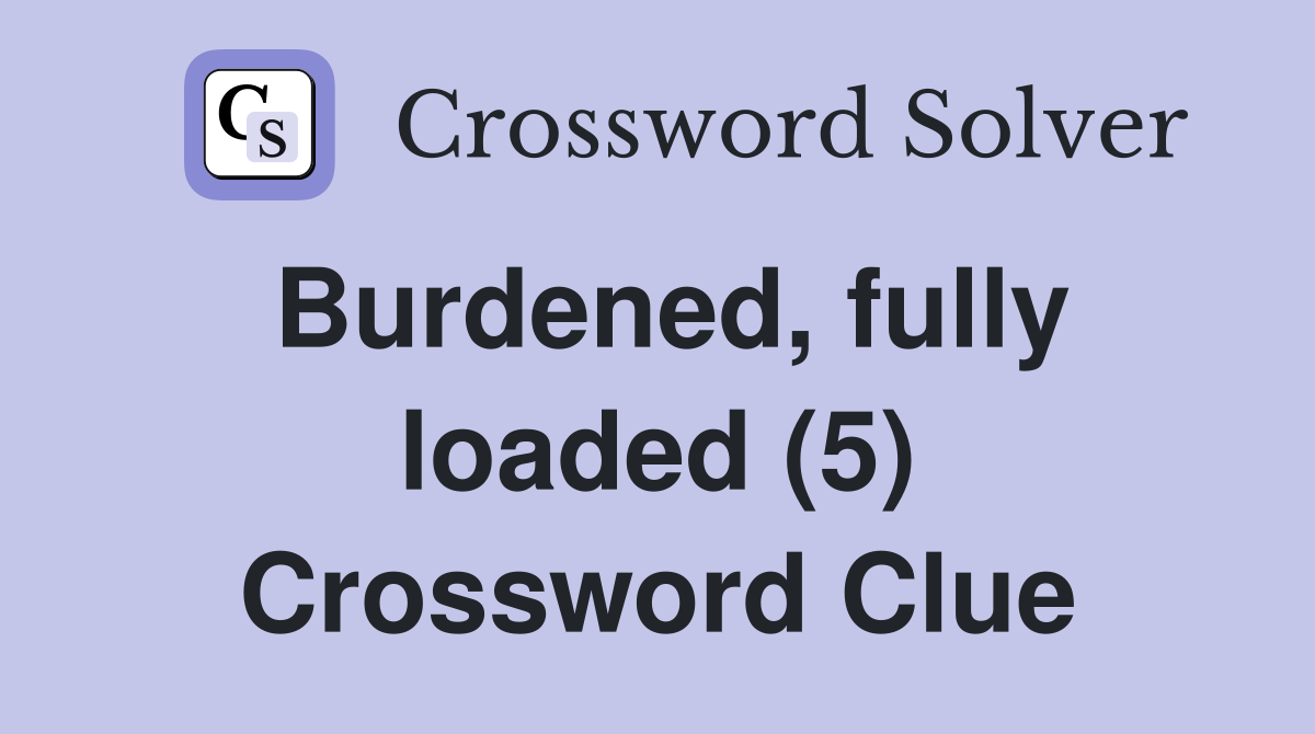 Burdened, fully loaded (5) Crossword Clue