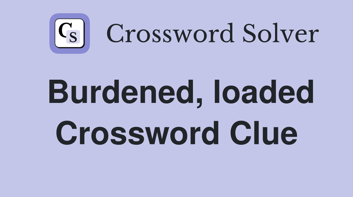 Burdened, loaded Crossword Clue