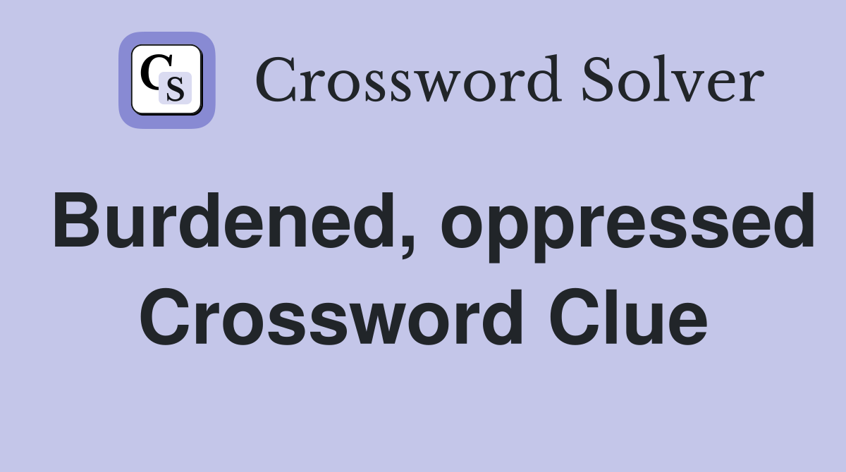 Burdened, oppressed Crossword Clue