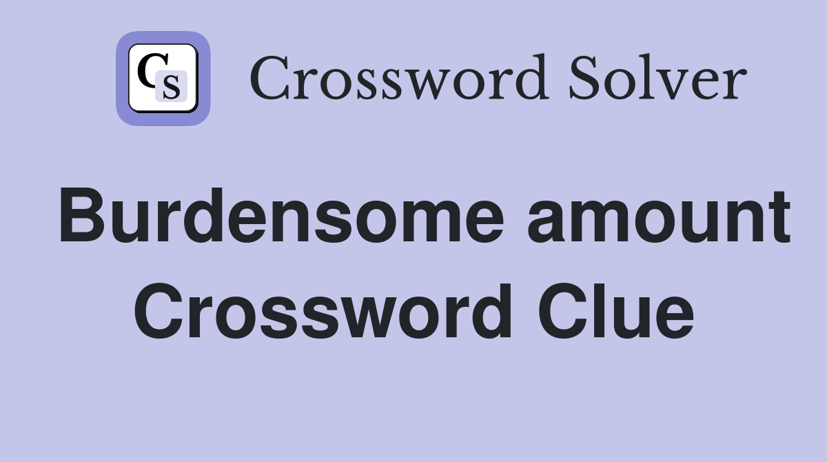 Burdensome amount Crossword Clue