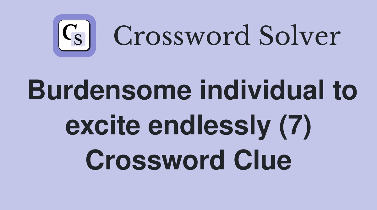 Burdensome individual to excite endlessly (7) Crossword Clue