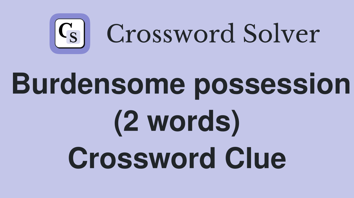 Burdensome possession (2 words) Crossword Clue