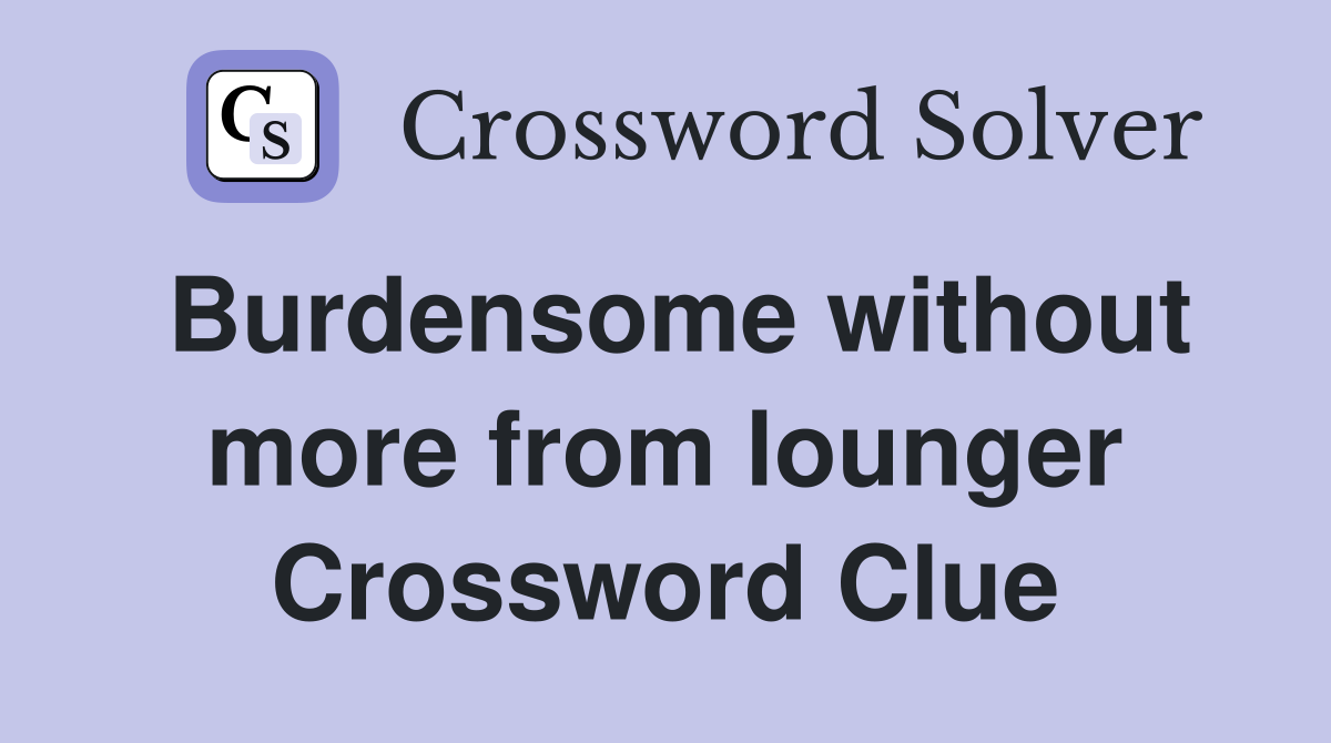 Burdensome without more from lounger Crossword Clue
