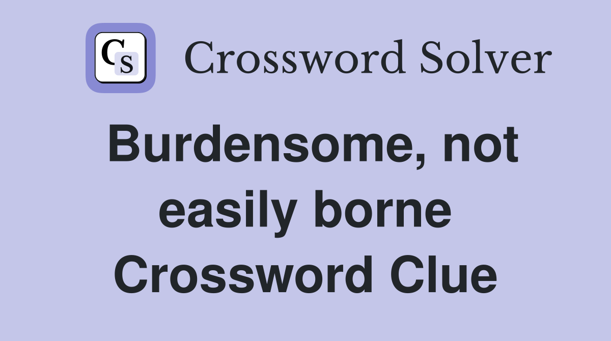 Burdensome, not easily borne Crossword Clue