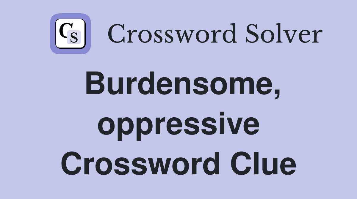 Burdensome, oppressive Crossword Clue