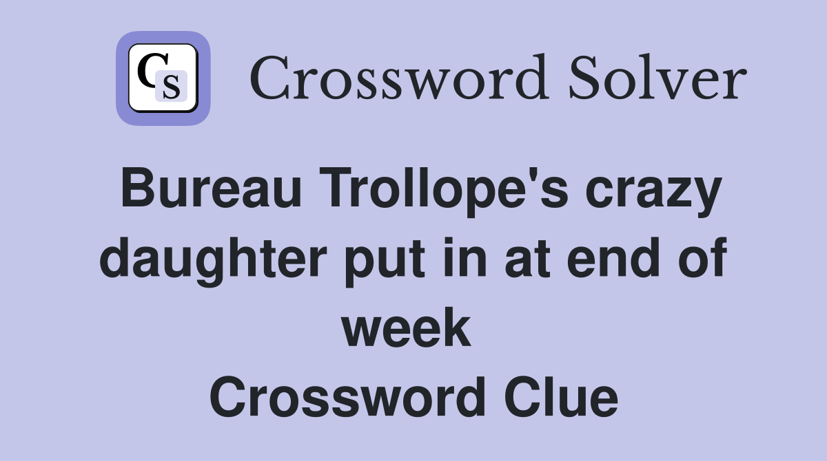 Bureau Trollope's crazy daughter put in at end of week  Crossword Clue
