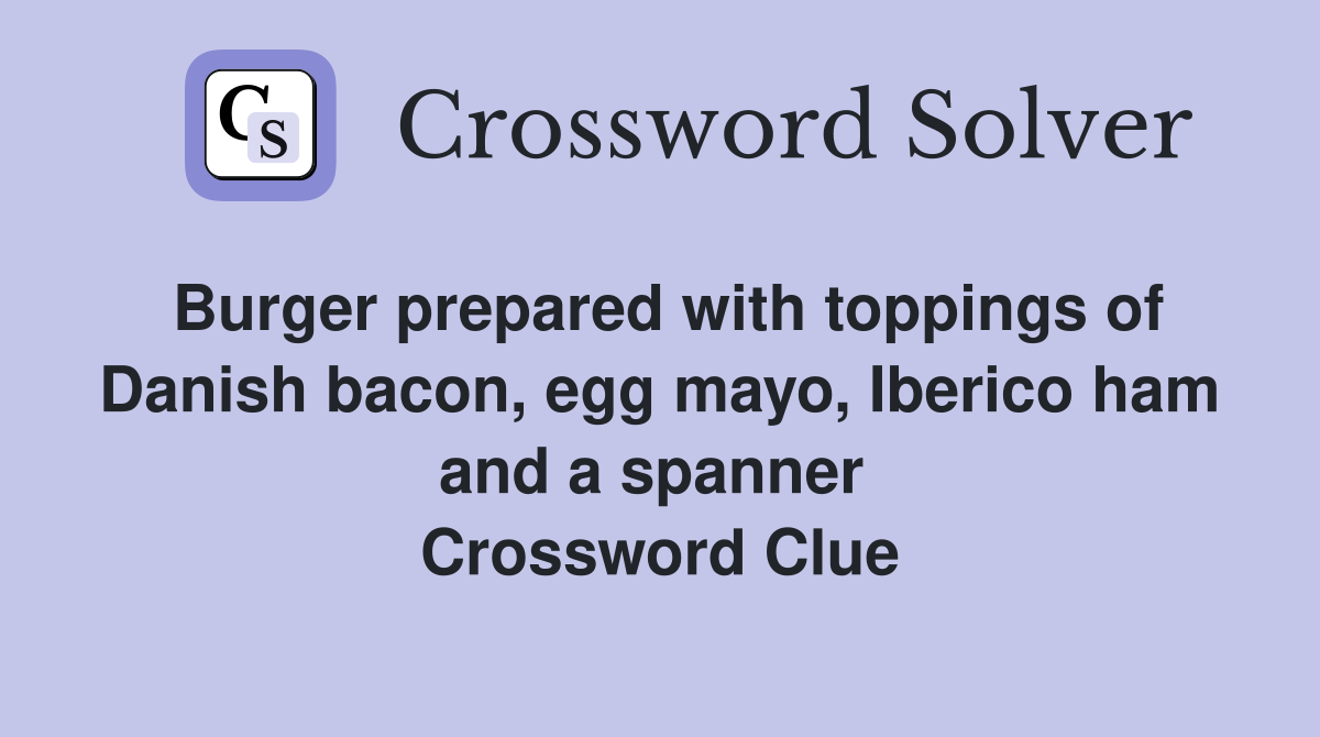 Burger prepared with toppings of Danish bacon, egg mayo, Iberico ham and a spanner  Crossword Clue