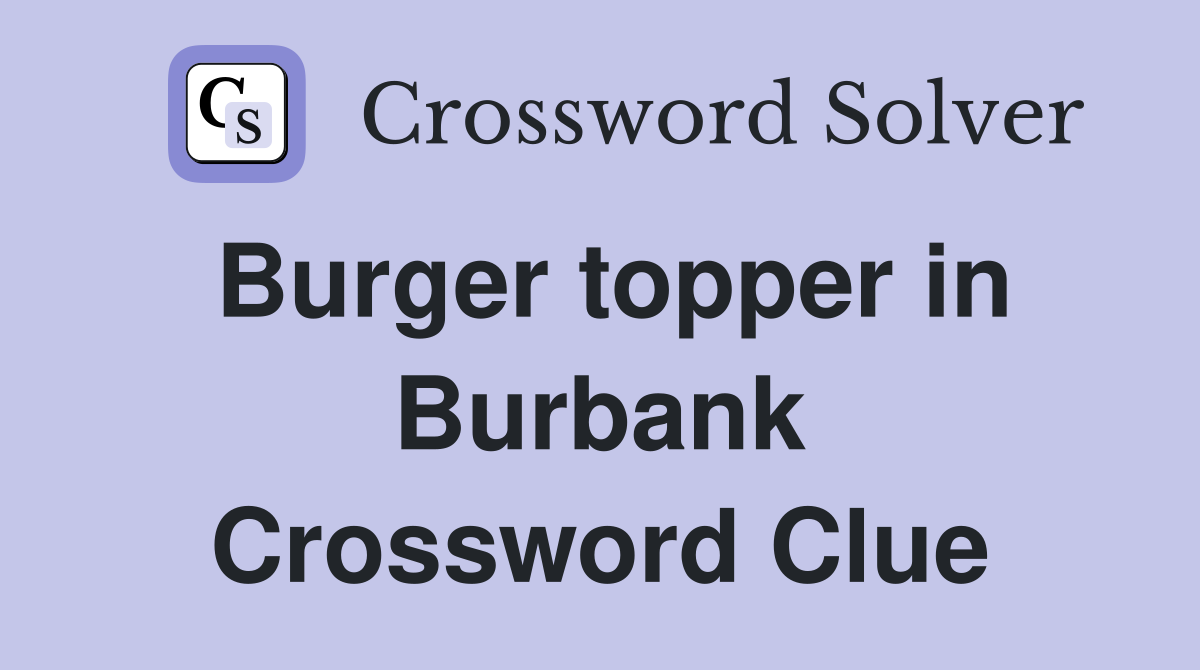 Burger topper in Burbank Crossword Clue