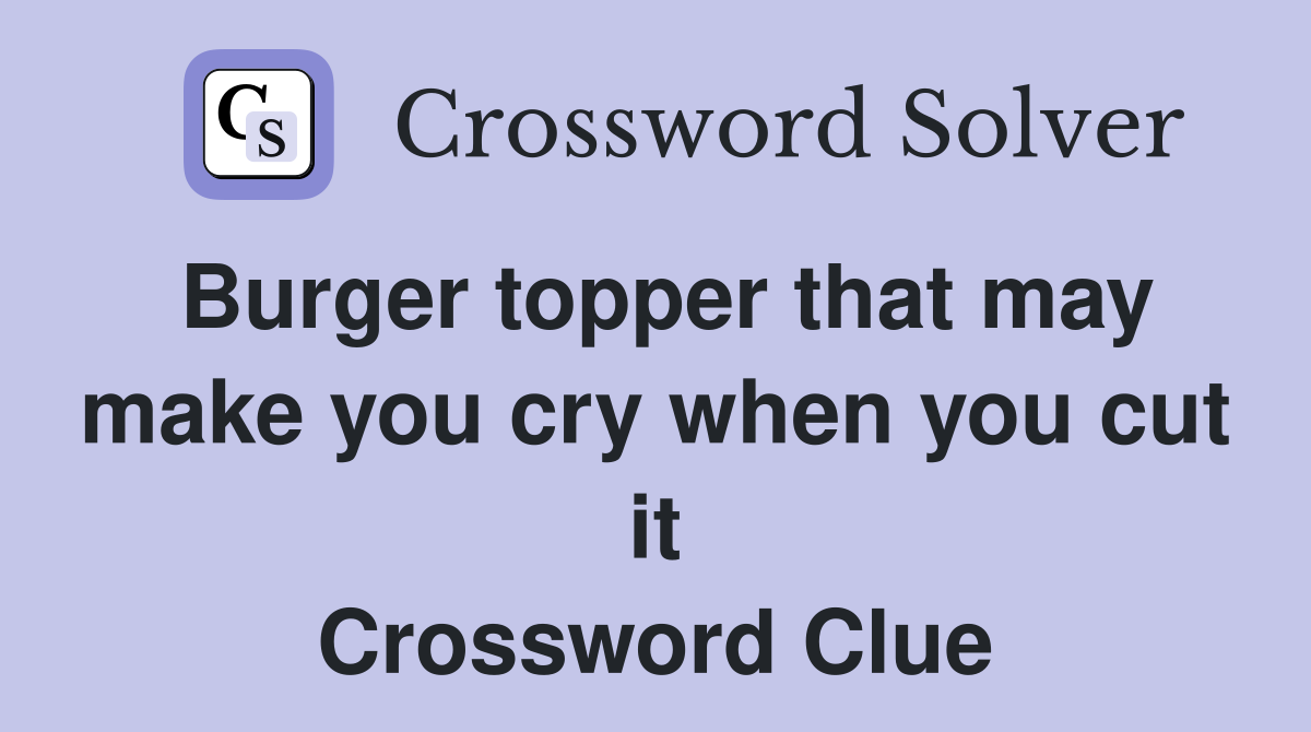 Burger topper that may make you cry when you cut it Crossword Clue