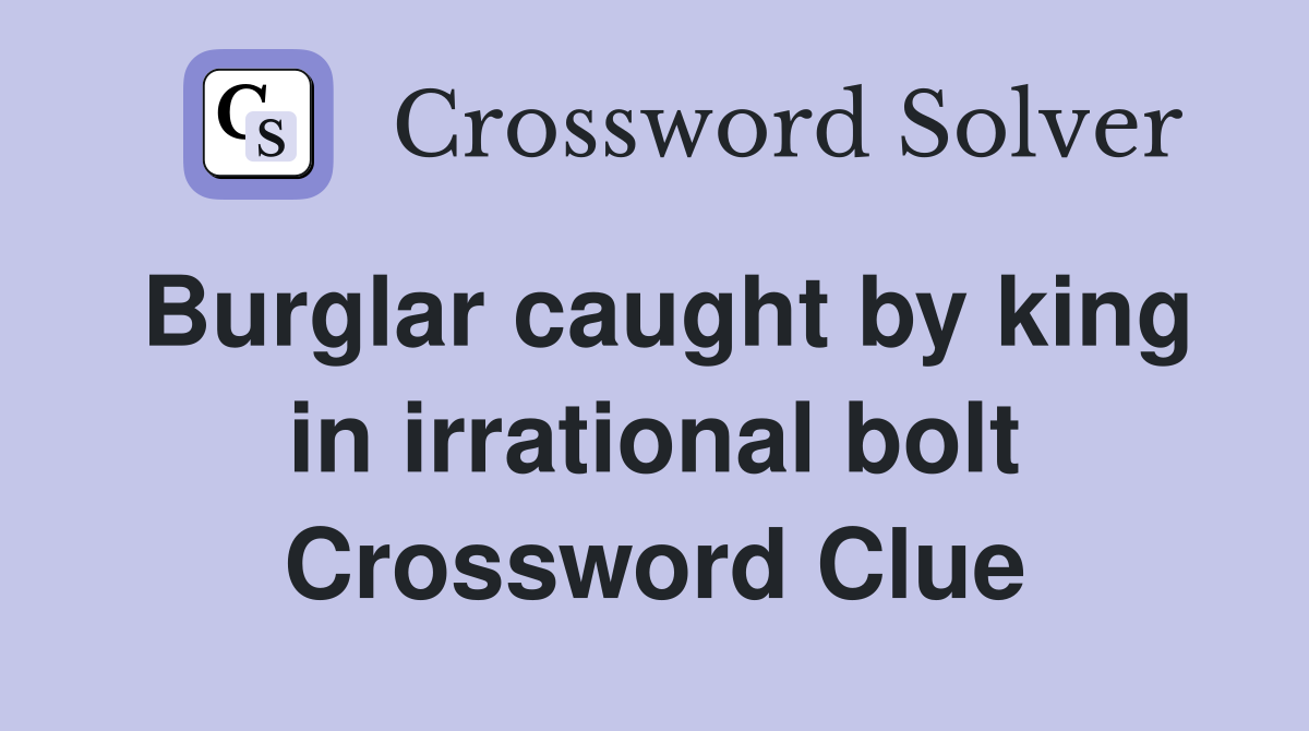 Burglar caught by king in irrational bolt Crossword Clue