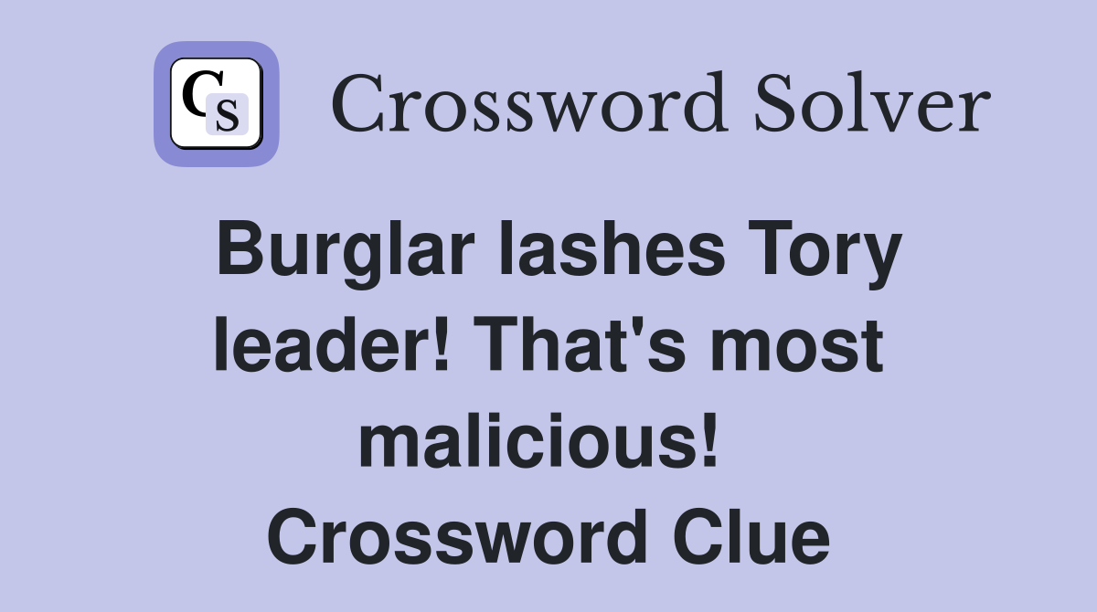Burglar lashes Tory leader! That's most malicious!  Crossword Clue