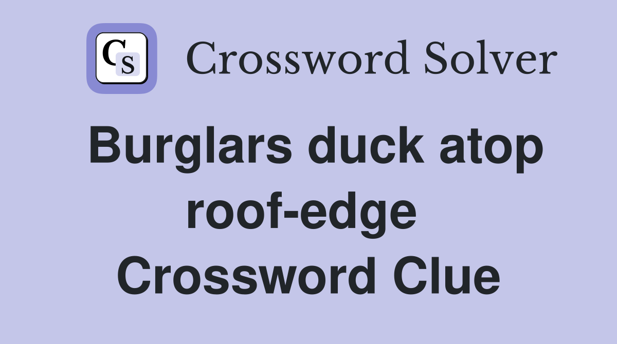 Burglars duck atop roof-edge  Crossword Clue