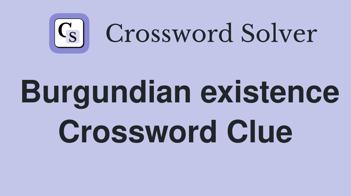 Burgundian existence Crossword Clue