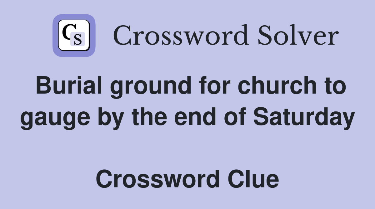 Burial ground for church to gauge by the end of Saturday  Crossword Clue