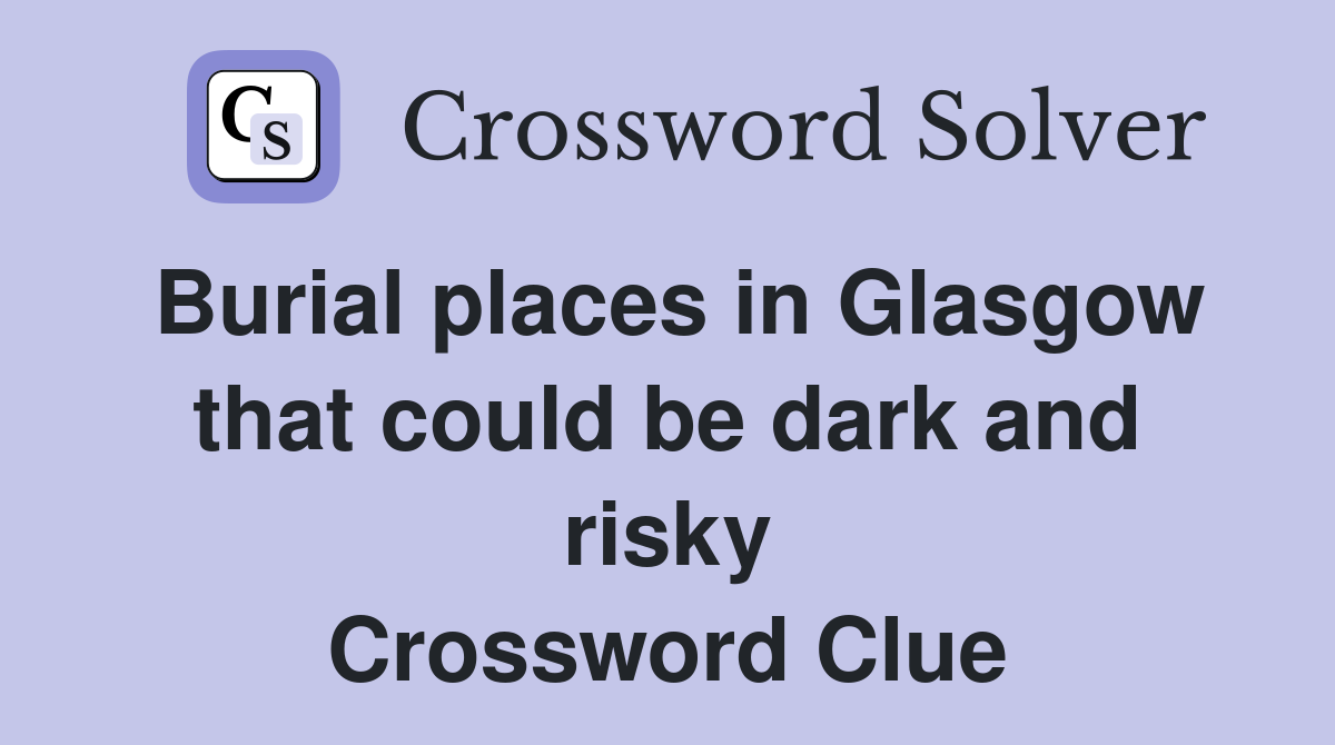 Burial places in Glasgow that could be dark and risky Crossword Clue