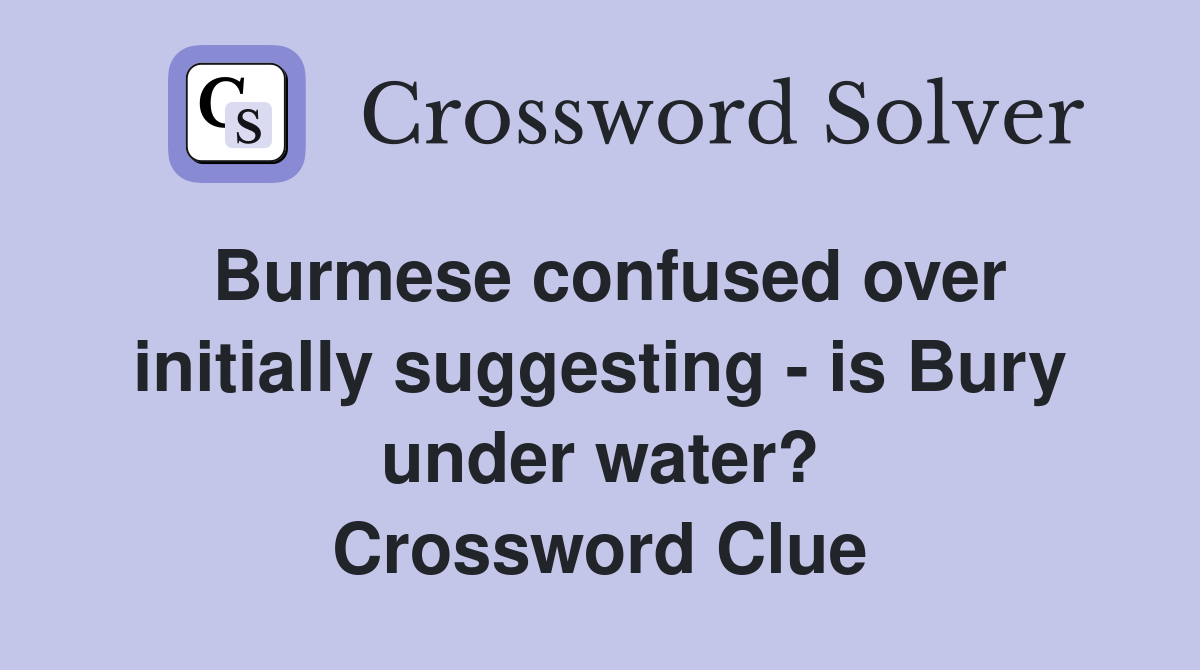 Burmese confused over initially suggesting - is Bury under water? Crossword Clue