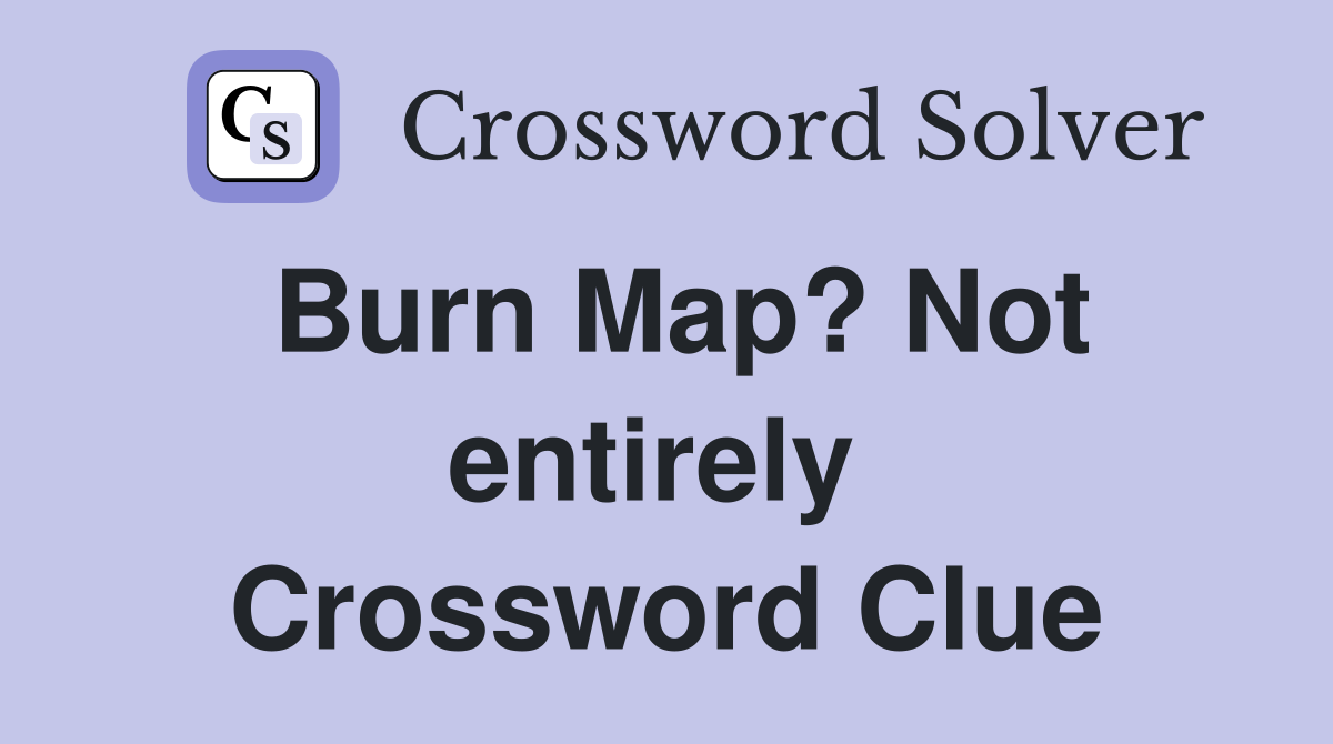 Burn Map? Not entirely  Crossword Clue