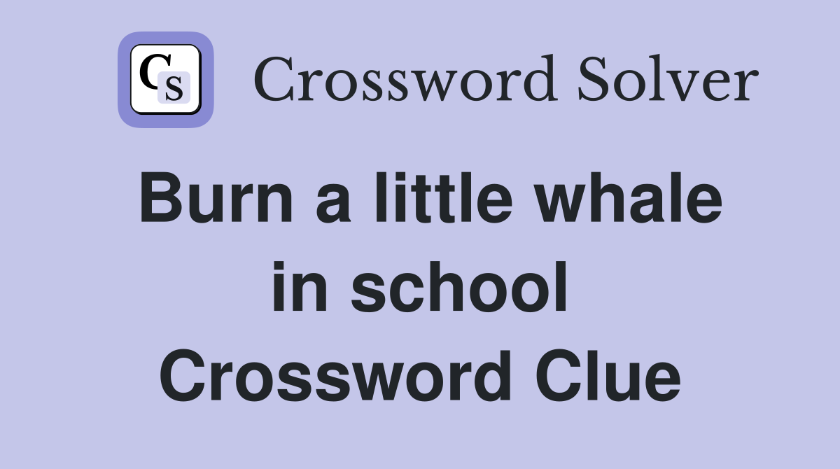 Burn a little whale in school Crossword Clue
