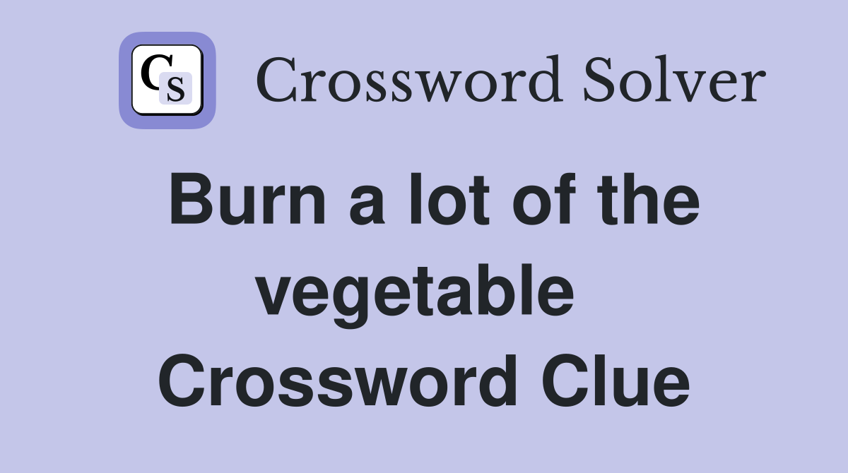 Burn a lot of the vegetable  Crossword Clue
