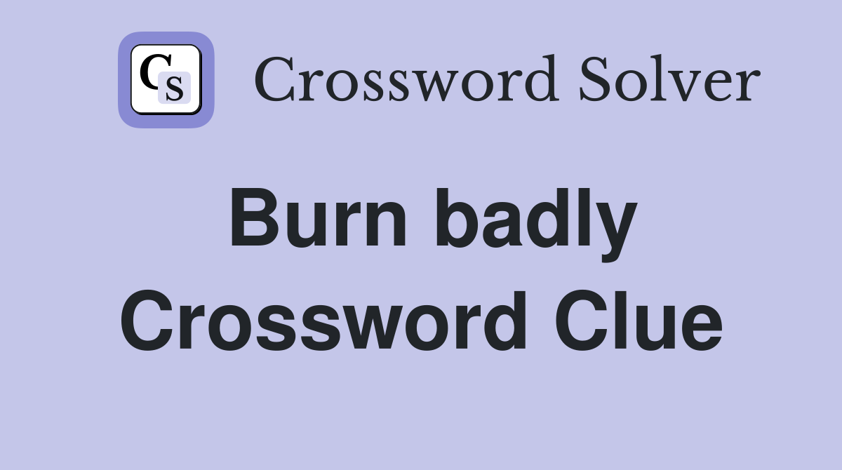 Burn badly Crossword Clue