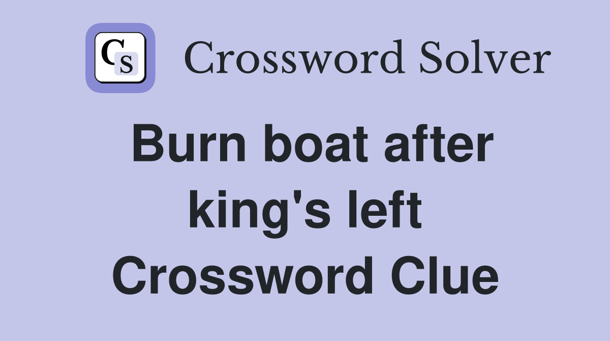 Burn boat after king's left Crossword Clue