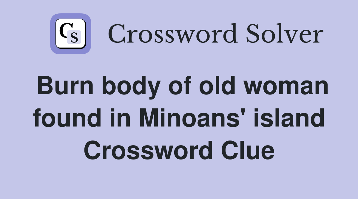Burn body of old woman found in Minoans' island Crossword Clue