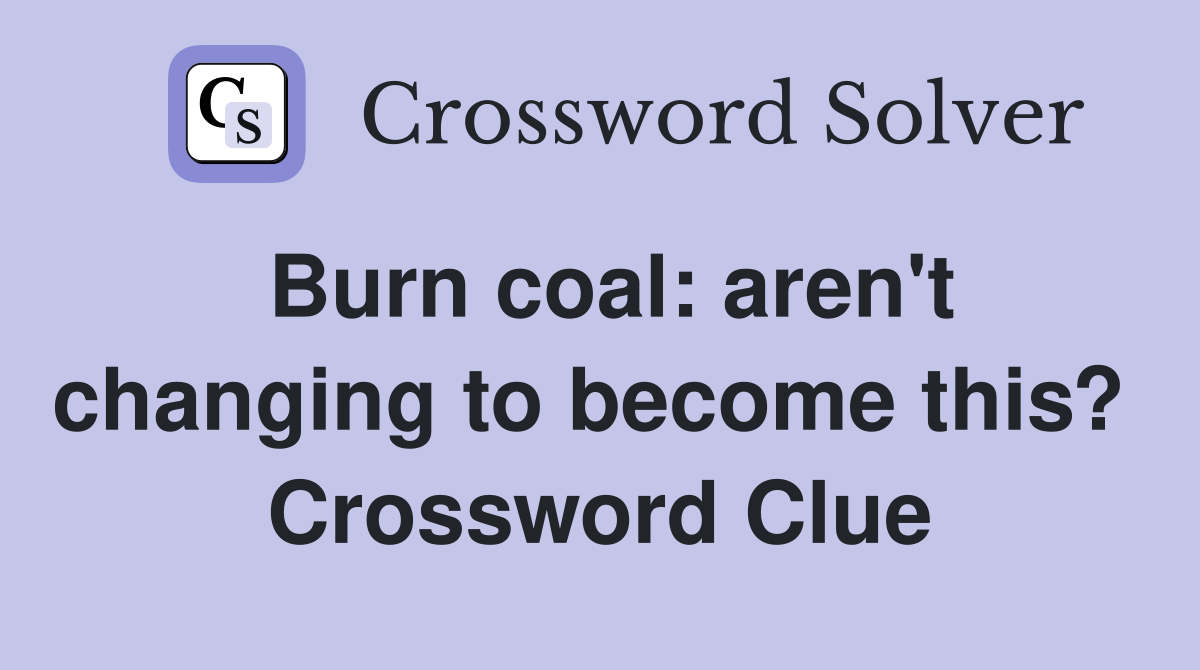 Burn coal: aren't changing to become this?  Crossword Clue
