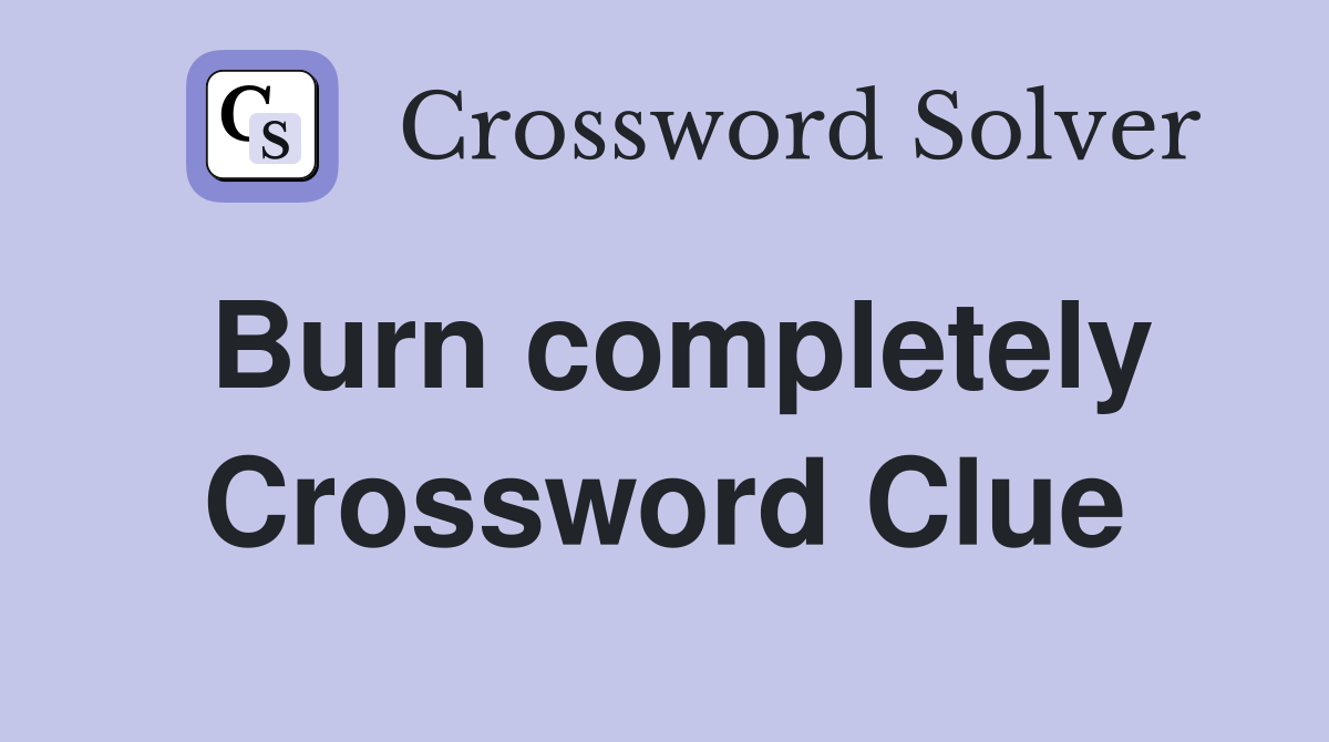 Burn completely Crossword Clue