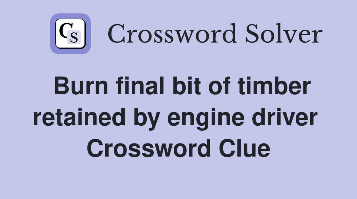 Burn final bit of timber retained by engine driver  Crossword Clue
