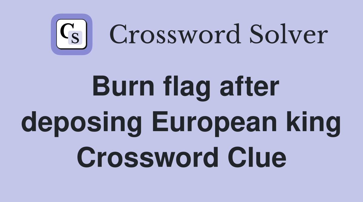 Burn flag after deposing European king Crossword Clue