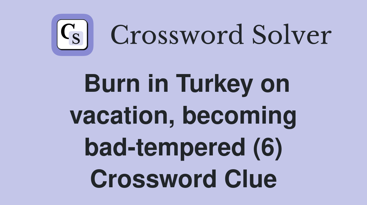 Burn in Turkey on vacation, becoming bad-tempered (6) Crossword Clue