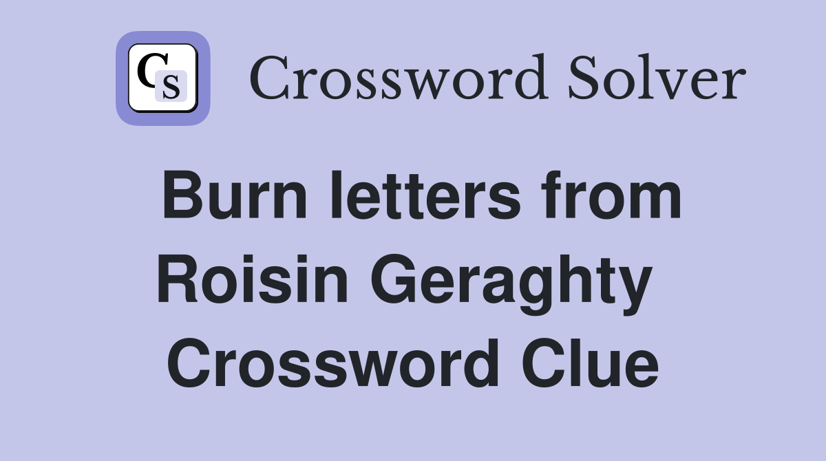 Burn letters from Roisin Geraghty  Crossword Clue