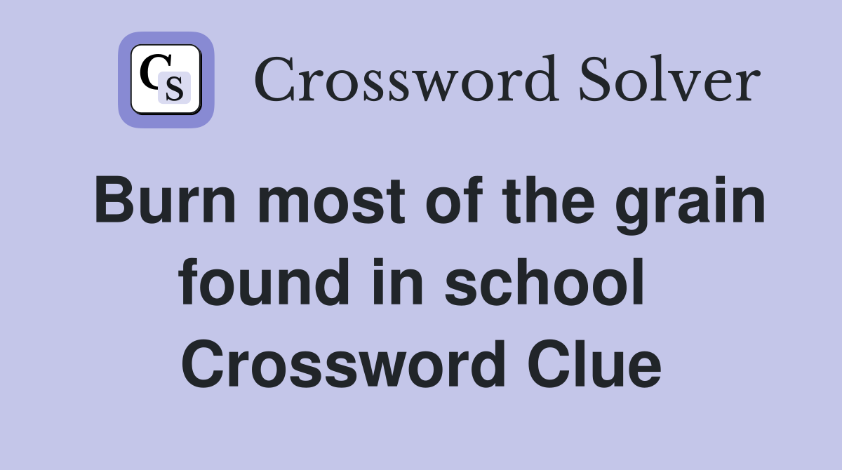Burn most of the grain found in school  Crossword Clue