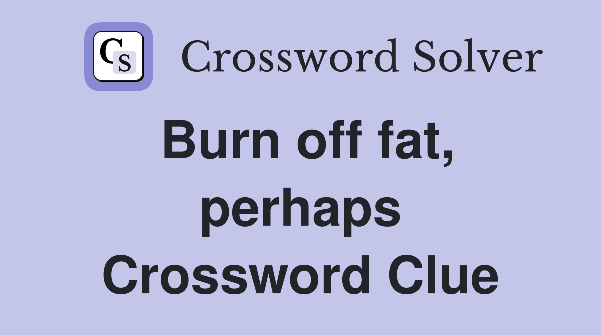 Burn off fat, perhaps Crossword Clue