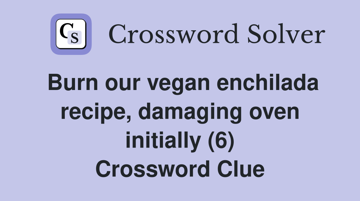 Burn our vegan enchilada recipe, damaging oven initially (6) Crossword Clue