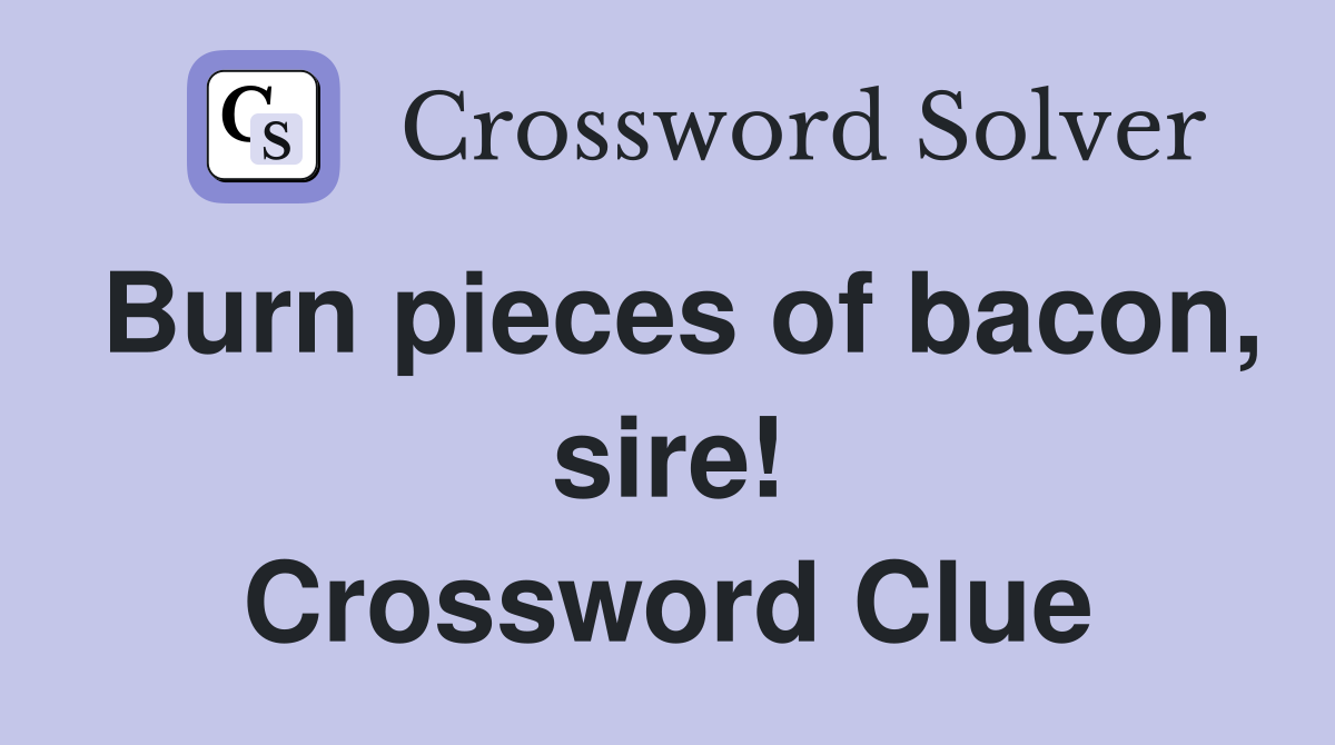 Burn pieces of bacon, sire! Crossword Clue