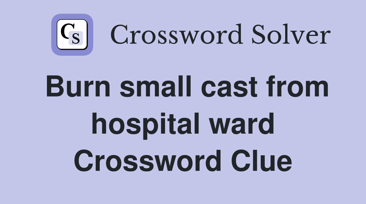 Burn small cast from hospital ward Crossword Clue