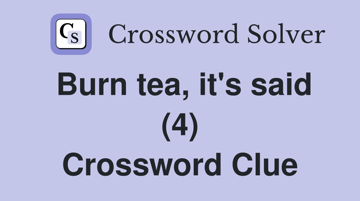 Burn tea, it's said (4) Crossword Clue